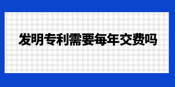 發(fā)明專利需要每年交費嗎？