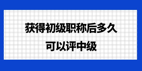 獲得初級職稱后多久可以評中級？