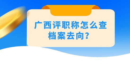 廣西評(píng)職稱怎么查檔案去向？