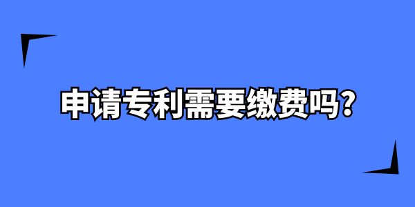 在南寧申請(qǐng)專利需要繳費(fèi)嗎？