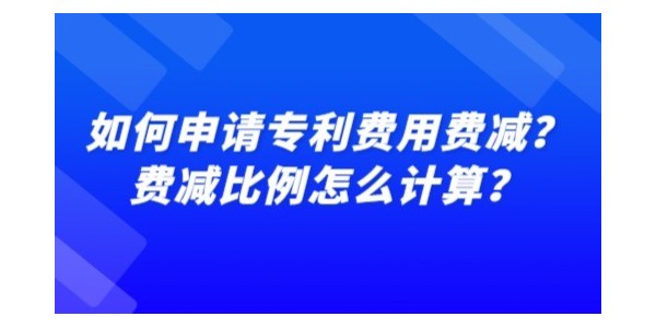 如何申請專利費用費減？費減比例怎么計算？