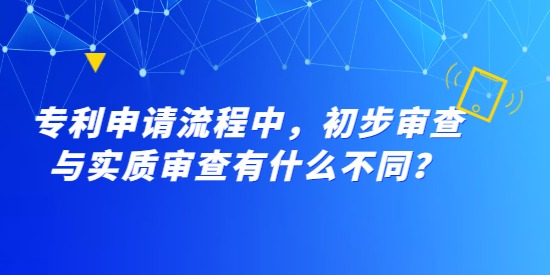 專利申請流程中，初步審查與實質審查有什么不同？