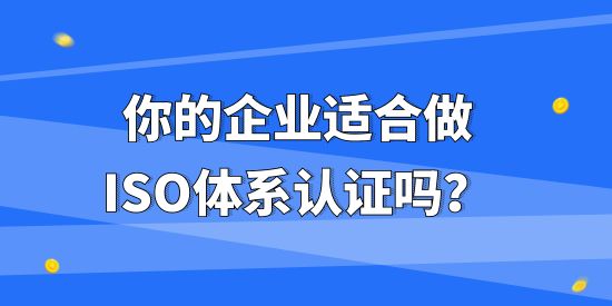 你的企業(yè)適合做ISO體系認(rèn)證嗎？不同企業(yè)做ISO體系認(rèn)證有什么作用？