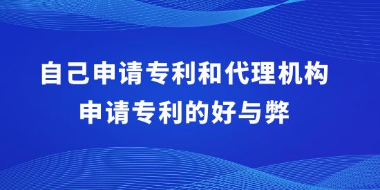 自己申請專利和代理機(jī)構(gòu)申請專利的好與弊,