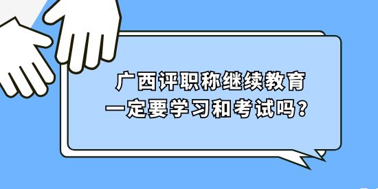 廣西評職稱繼續(xù)教育一定要學習和考試嗎？