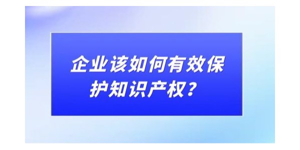 企業(yè)該如何有效保護知識產(chǎn)權？