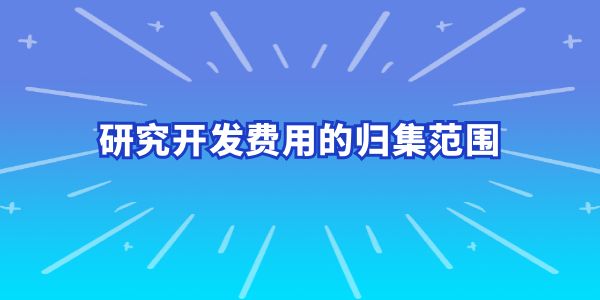 建議收藏！研究開發(fā)費(fèi)用的歸集范圍