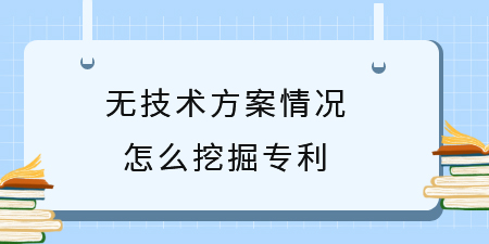 廣西專利挖掘技巧，無技術方案情況怎么挖掘專利創(chuàng)新點？