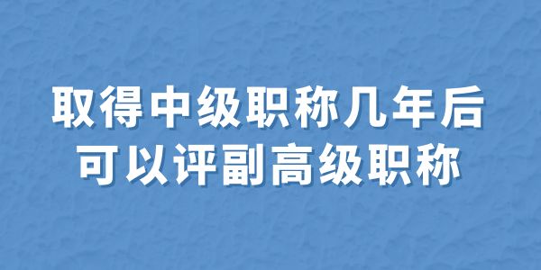 取得中級職稱幾年后可以評副高級職稱