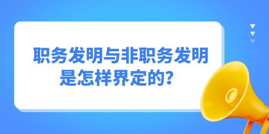 職務(wù)發(fā)明與非職務(wù)發(fā)明是怎樣界定的？