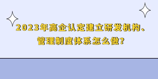 2023年高企認定建立研發(fā)機構(gòu)、管理制度體系怎么做？