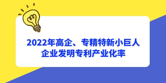 2022年國家高新技術企業(yè)、專精特新小巨人企業(yè)發(fā)明專利產業(yè)化率分別為56.1%和65.3%