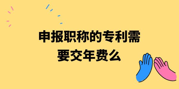 申報(bào)職稱的專利需要交年費(fèi)么