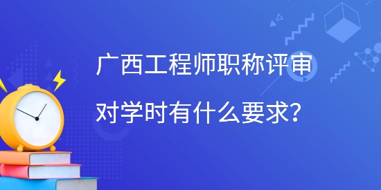 廣西工程師職稱評(píng)審對(duì)學(xué)時(shí)有什么要求？