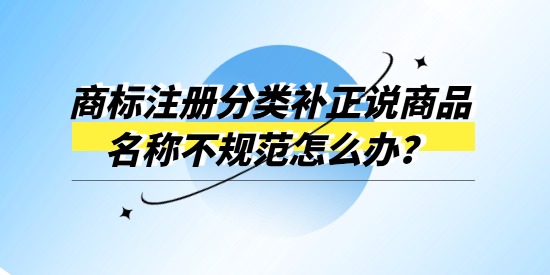 商標(biāo)注冊分類補正說商品名稱不規(guī)范怎么辦,