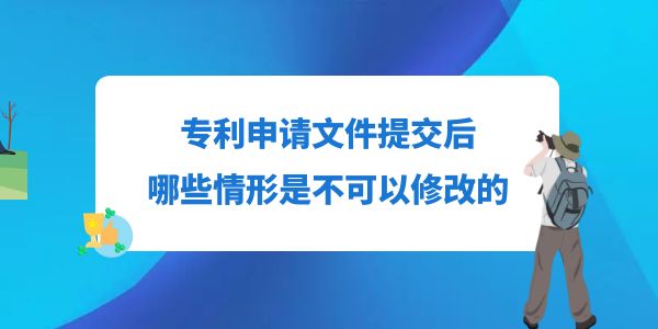 專利申請(qǐng)文件提交后，哪些情形是不可以修改的？