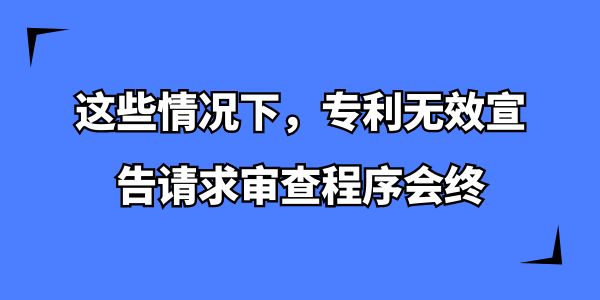 這些情況下，專利無效宣告請(qǐng)求審查程序會(huì)終,