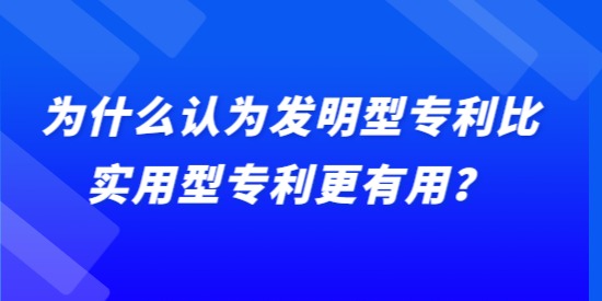 為什么認為發(fā)明型專利比實用型專利更有用？