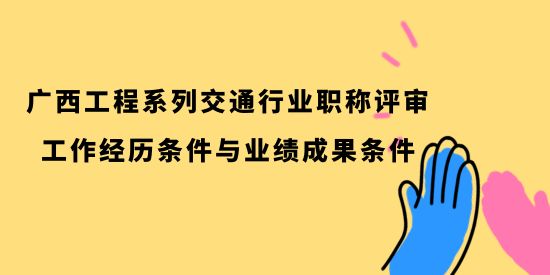 廣西工程系列交通行業(yè)職稱評審的工作經(jīng)歷條件與業(yè)績成果條件