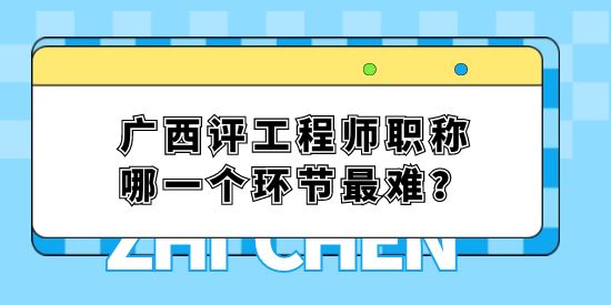 廣西評(píng)工程師職稱哪一個(gè)環(huán)節(jié)最難？