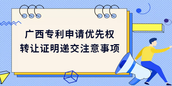 廣西專利申請優(yōu)先權(quán)轉(zhuǎn)讓證明遞交需要注意哪些方面？