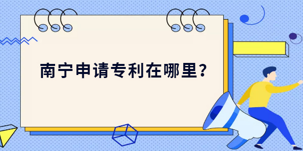 南寧申請專利在哪里？南寧申請專利最新位置