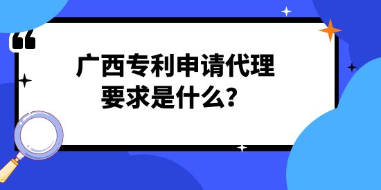 廣西專利申請代理要求是什么？