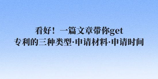 看好！一篇文章帶你get專利的三種類型·申請(qǐng)材料·申請(qǐng)時(shí)間