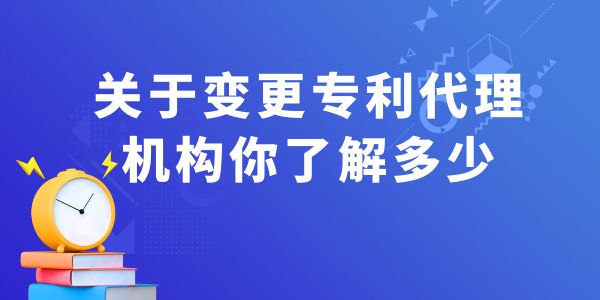 關(guān)于變更專利代理機(jī)構(gòu)你了解多少？