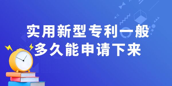 實用新型專利一般多久能申請下來？