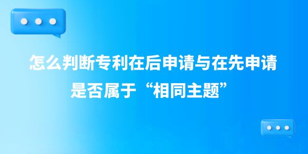 怎么判斷專利在后申請與在先申請是否屬于“相同主題”？