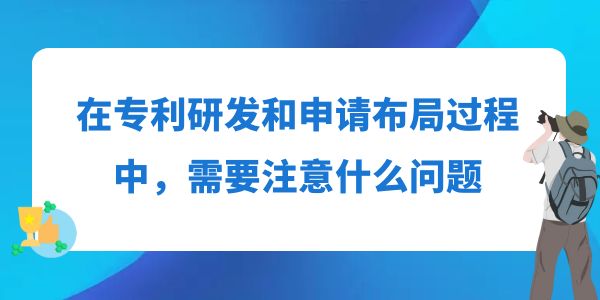 在專利研發(fā)和申請布局過程中，需要注意什么問題？