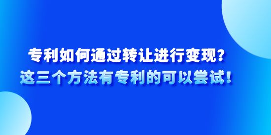 專利如何通過轉讓進行變現(xiàn)？這三個方法有專利的可以嘗試！