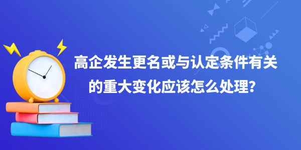 高企發(fā)生更名或與認(rèn)定條件有關(guān)的重大變化應(yīng)該怎么處理？