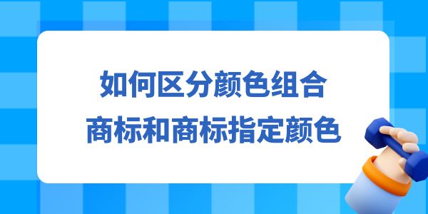 如何區(qū)分顏色組合商標(biāo)和商標(biāo)指定顏色？