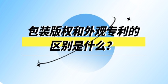 包裝版權和外觀專利的區(qū)別是什么？產品包裝選哪個進行保護？