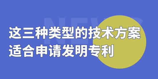 這三種類型的技術(shù)方案適合申請(qǐng)發(fā)明專利,