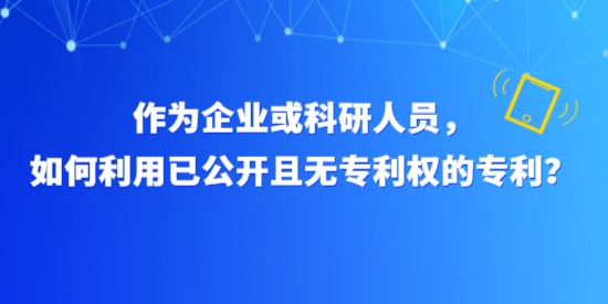 作為企業(yè)或科研人員，如何利用已公開且無專利權的專利？