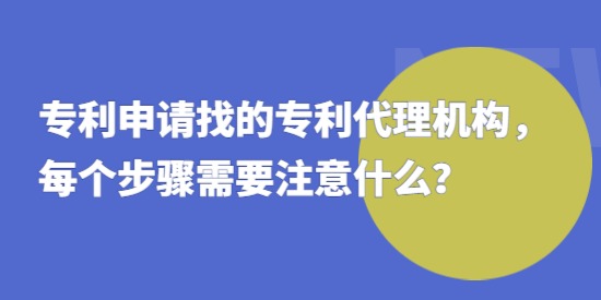 專利申請(qǐng)找的專利代理機(jī)構(gòu)，每個(gè)步驟需要注意什么？