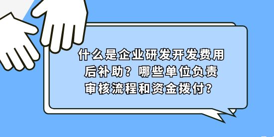 什么是企業(yè)研發(fā)開發(fā)費用后補助？哪些單位負責審核流程和資金撥付？