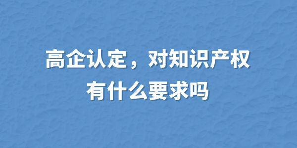 高企認(rèn)定，對知識產(chǎn)權(quán)有什么要求嗎？