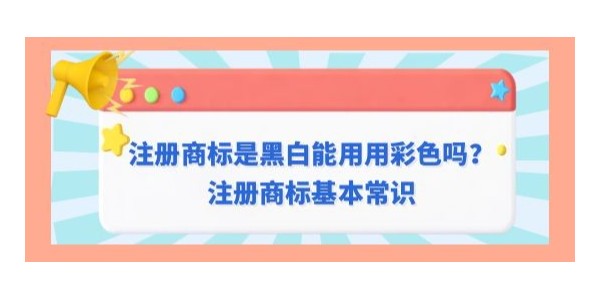 注冊商標是黑白是否可以用彩色？注冊商標基本常識