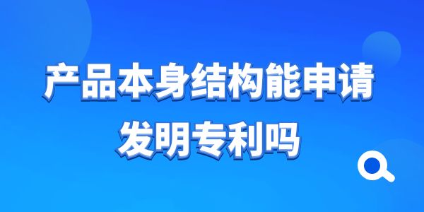 產(chǎn)品本身結(jié)構(gòu)能申請(qǐng)發(fā)明專利嗎？