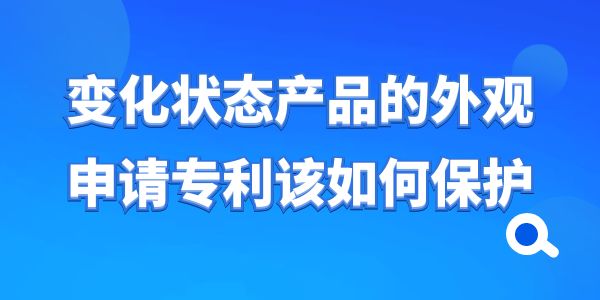 變化狀態(tài)產(chǎn)品的外觀申請(qǐng)專利該如何保護(hù)？