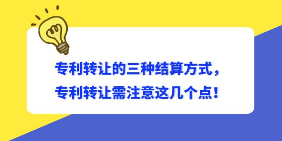 專利轉(zhuǎn)讓的三種結(jié)算方式，專利轉(zhuǎn)讓需注意這幾個(gè)點(diǎn)！