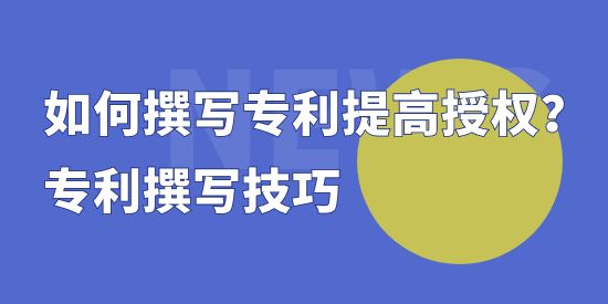 如何撰寫專利提高授權(quán)？專利撰寫技巧