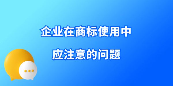 收藏！企業(yè)在商標(biāo)使用中應(yīng)注意的問題